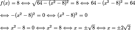 f(x) = 8 \Longleftrightarrow \sqrt{64-(x^2-8)^2}=8\Longleftrightarrow 64-(x^2-8)^2=64\\\\\Longleftrightarrow -(x^2-8)^2=0\Longleftrightarrow (x^2-8)^2=0\\\\\Longleftrightarrow x^2-8=0\Longleftrightarrow x^2=8\Longleftrightarrow x=\pm \sqrt{8}\Longleftrightarrow x=\pm 2\sqrt{2}